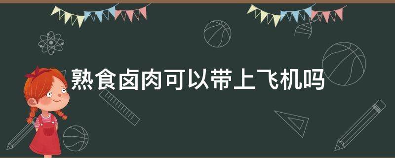 熟食卤肉可以带上飞机吗 飞机上可以带卤熟的肉食吗?