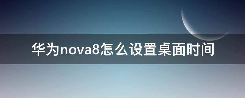 华为nova8怎么设置桌面时间（华为nova8怎么设置桌面时间和天气）