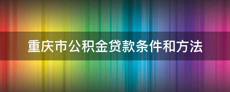 重庆市公积金贷款条件和方法（重庆公积金购房贷款条件及要求）