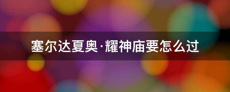 塞尔达夏奥·耀神庙要怎么过（塞尔达传说夏奥耀神庙怎么攻略）