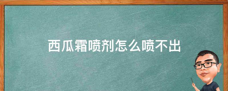 西瓜霜喷剂怎么喷不出 西瓜霜喷剂很难喷出