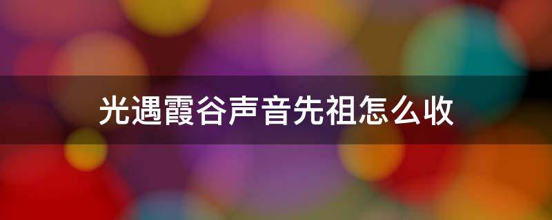 光遇霞谷声音先祖怎么收（光遇霞谷的声音怎么收集）