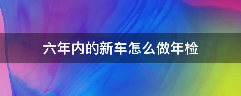 六年内的新车怎么做年检 汽车在六年内如何年检