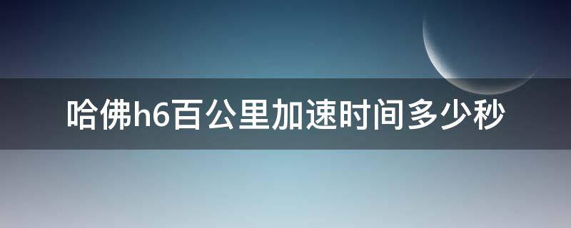 哈佛h6百公里加速时间多少秒（哈弗h6百米加速多少秒）