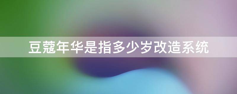 豆蔻年华是指多少岁改造系统 豆蔻年华指的是多少岁救我啊?