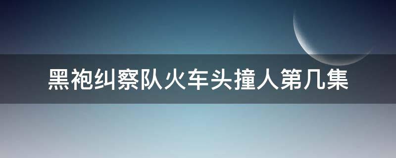 黑袍纠察队火车头撞人第几集（黑袍纠察队坐爆人头第几集）