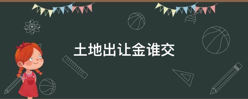 土地出让金谁交（安置房土地出让金谁交）