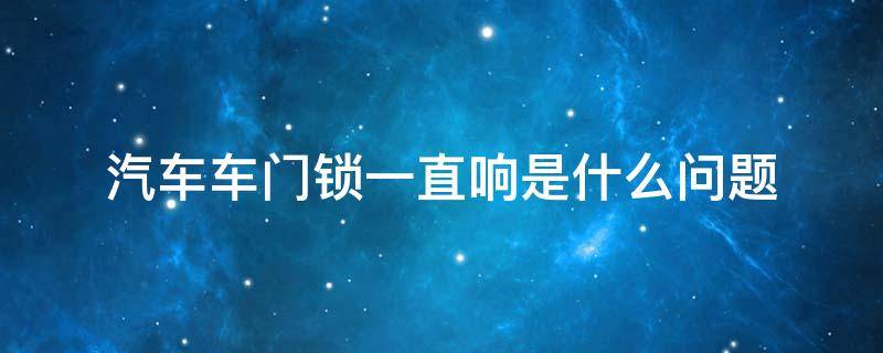 汽车车门锁一直响是什么问题 汽车门锁老是响怎么回事