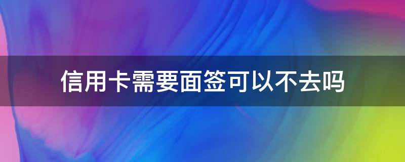 信用卡需要面签可以不去吗（办哪个银行信用卡不用面签）