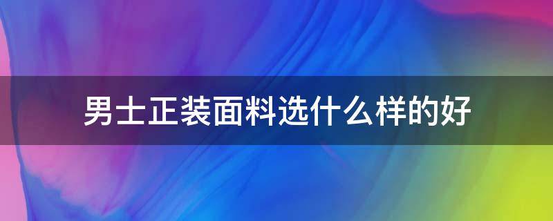 男士正装面料选什么样的好（正装什么材料比较好）