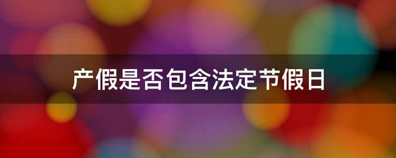 产假是否包含法定节假日（产假是否包含法定节假日和公休日登鹳雀楼雀楼不）