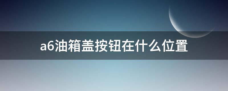 a6油箱盖按钮在什么位置（a6油箱盖在哪边）