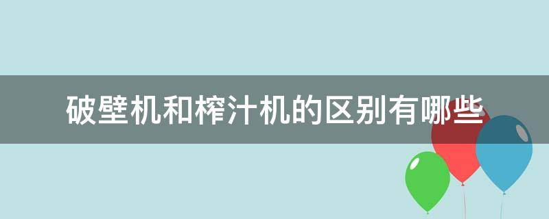 破壁机和榨汁机的区别有哪些（榨汁机与破壁机的区别）