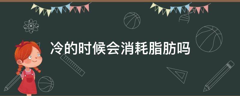 冷的时候会消耗脂肪吗（如果冷的话,脂肪会消耗得更快吗）