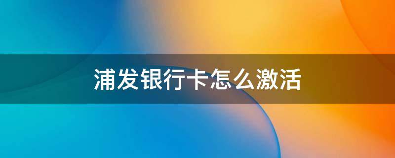 浦发银行卡怎么激活 浦发银行卡需要激活吗