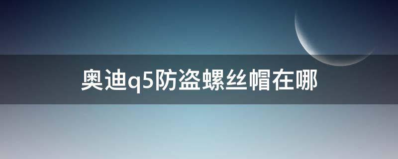 奥迪q5防盗螺丝帽在哪 奥迪q5防盗螺丝帽在哪有没有图片