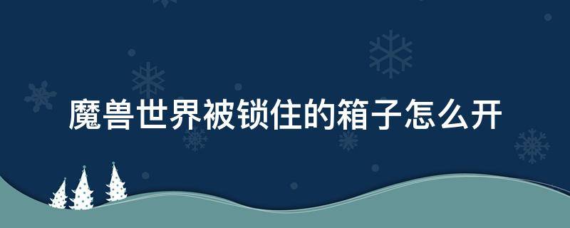 魔兽世界被锁住的箱子怎么开（魔兽世界上锁的箱子怎么开）