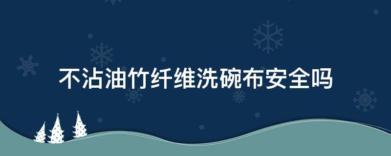 不沾油竹纤维洗碗布安全吗 竹纤维洗碗布好吗