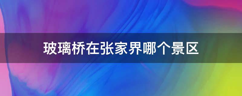 玻璃桥在张家界哪个景区 玻璃桥在张家界哪个景区图片