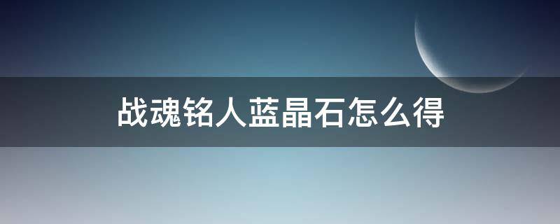 战魂铭人蓝晶石怎么得（战魂铭人蓝色宝石）