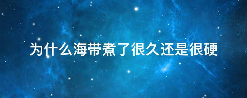 为什么海带煮了很久还是很硬 海带煮完硬是怎么回事