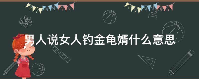 男人说女人钓金龟婿什么意思（什么男人称为金龟婿）