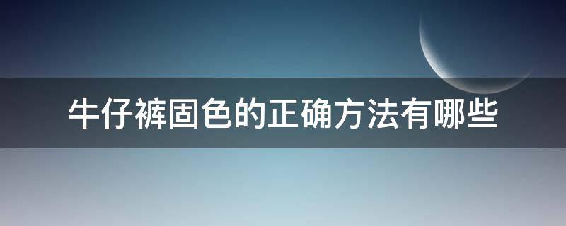 牛仔裤固色的正确方法有哪些（深色牛仔裤如何固色）