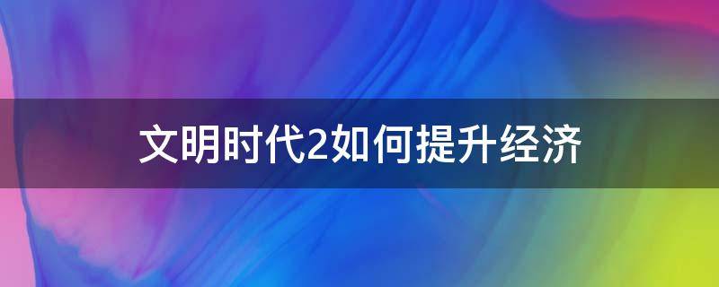 文明时代2如何提升经济（文明时代2怎么发展经济）