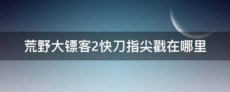 荒野大镖客2快刀指尖戳在哪里 荒野大镖客2快刀戳指缝三个地方