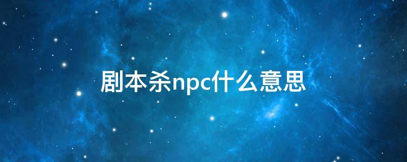 剧本杀npc什么意思（剧本杀什么叫npc）