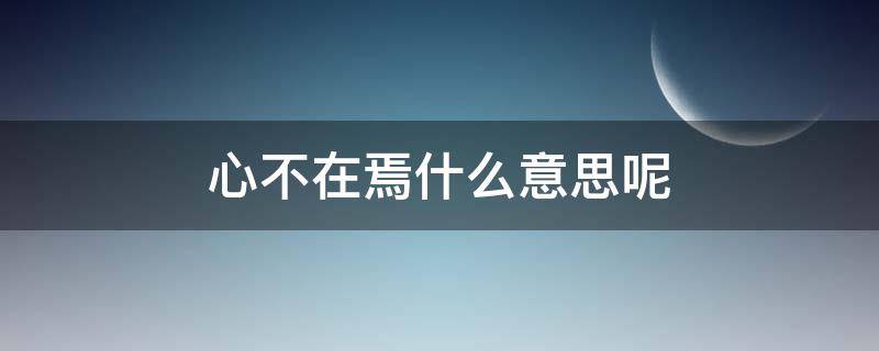 心不在焉什么意思呢 心不在焉是什么意思是什么