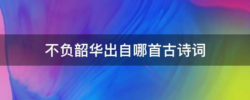 不负韶华出自哪首古诗词 不负韶华的古诗词