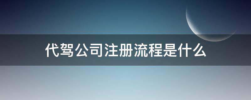 代驾公司注册流程是什么（代驾怎样注册公司）