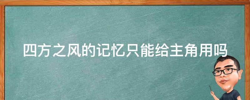 四方之风的记忆只能给主角用吗（四方之风的记忆给谁）