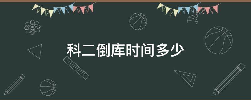 科二倒库时间多少（科二倒库时间多少2020）