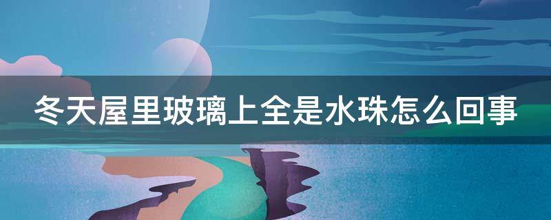 冬天屋里玻璃上全是水珠怎么回事 冬天房间里玻璃有水珠怎么办