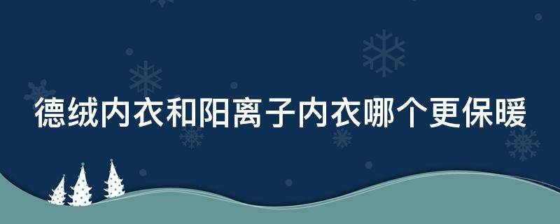 德绒内衣和阳离子内衣哪个更保暖 保暖内衣阳离子的好还是德绒的好