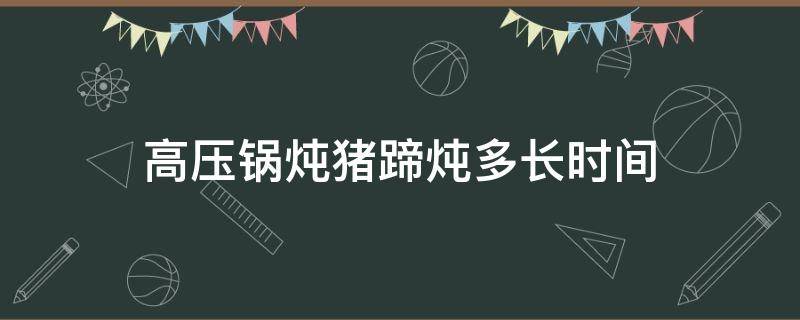 高压锅炖猪蹄炖多长时间 高压锅炖猪蹄炖多长时间熟