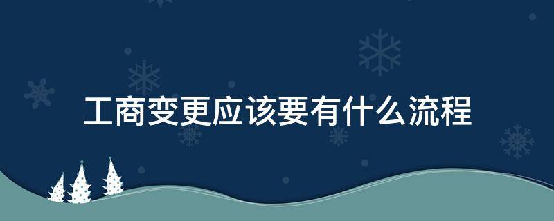 工商变更应该要有什么流程（工商变更业务流程）