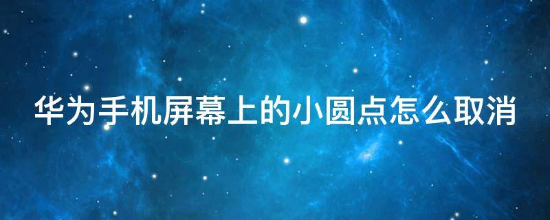 华为手机屏幕上的小圆点怎么取消 华为手机屏幕上的小圆点怎么取消设置