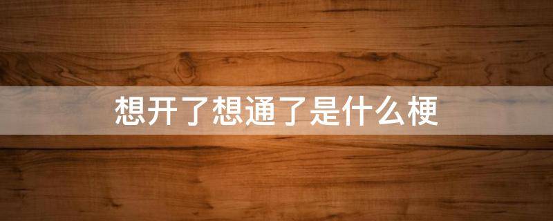 想开了想通了是什么梗（我想通了我想开了是什么梗）