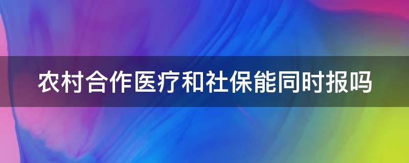 农村合作医疗和社保能同时报吗 农村合作医疗跟社保可以一起买吗