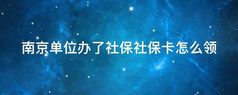 南京单位办了社保社保卡怎么领（南京单位交了社保去哪领社保卡）