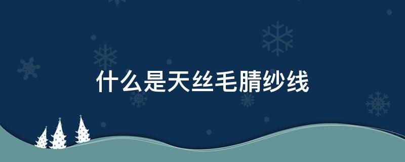 什么是天丝毛腈纱线（天丝羊毛纱线的优缺点）