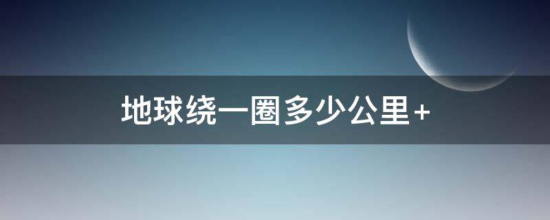 地球绕一圈多少公里（整个地球绕一圈有多少公里）