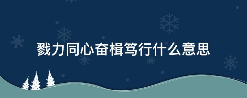 戮力同心奋楫笃行什么意思 凝心聚力 奋楫笃行