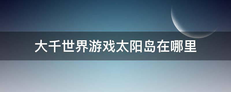 大千世界游戏太阳岛在哪里（大千世界游戏月亮岛在哪里）