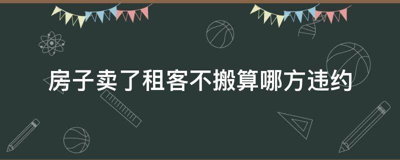 房子卖了租客不搬算哪方违约 房子卖了租客不搬算哪方违约没签合同