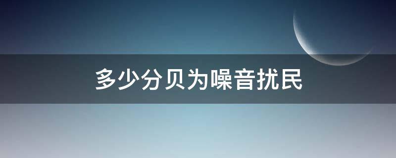 多少分贝为噪音扰民（多少分贝才算噪音扰民）