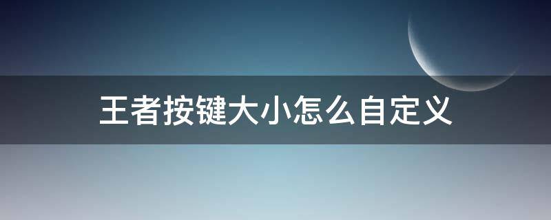 王者按键大小怎么自定义（王者按键大小怎么自定义最新）